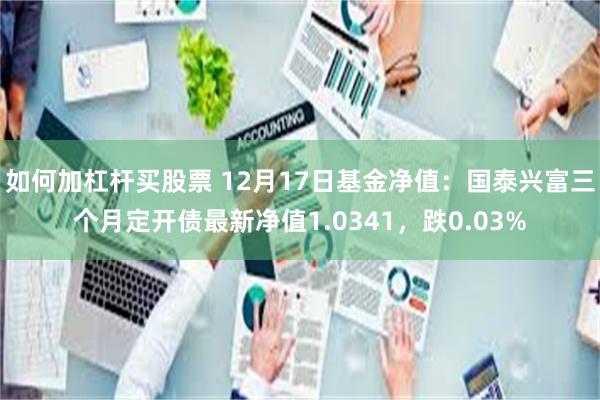 如何加杠杆买股票 12月17日基金净值：国泰兴富三个月定开债最新净值1.0341，跌0.03%