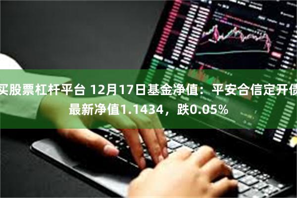 买股票杠杆平台 12月17日基金净值：平安合信定开债最新净值1.1434，跌0.05%