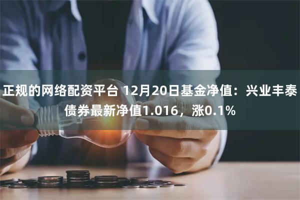 正规的网络配资平台 12月20日基金净值：兴业丰泰债券最新净值1.016，涨0.1%