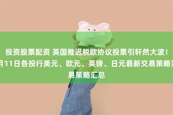 投资股票配资 英国推迟脱欧协议投票引轩然大波！12月11日各投行美元、欧元、英镑、日元最新交易策略汇总
