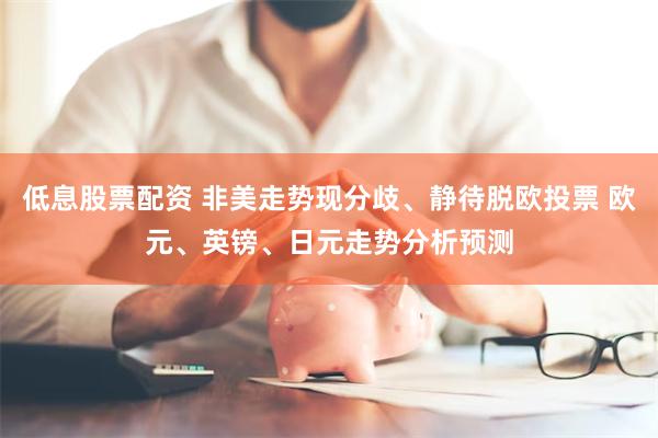 低息股票配资 非美走势现分歧、静待脱欧投票 欧元、英镑、日元走势分析预测