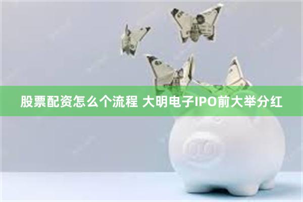 股票配资怎么个流程 大明电子IPO前大举分红