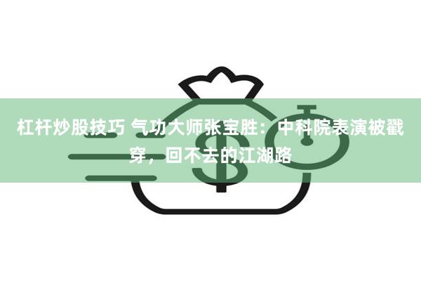 杠杆炒股技巧 气功大师张宝胜：中科院表演被戳穿，回不去的江湖路
