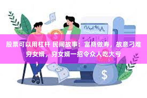 股票可以用杠杆 民间故事：富商做寿，故意刁难穷女婿，穷女婿一招令众人吃大亏