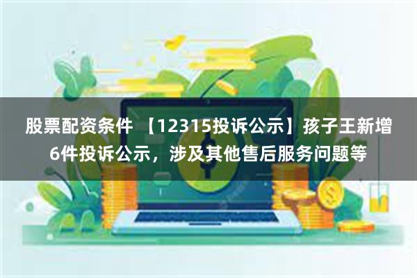 股票配资条件 【12315投诉公示】孩子王新增6件投诉公示，涉及其他售后服务问题等