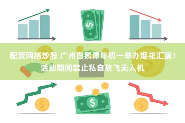 配资网络炒股 广州白鹅潭年初一举办烟花汇演！活动期间禁止私自放飞无人机