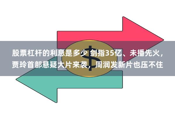 股票杠杆的利息是多少 剑指35亿、未播先火，贾玲首部悬疑大片来袭，周润发新片也压不住