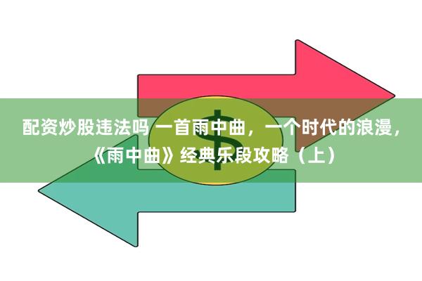 配资炒股违法吗 一首雨中曲，一个时代的浪漫，《雨中曲》经典乐段攻略（上）