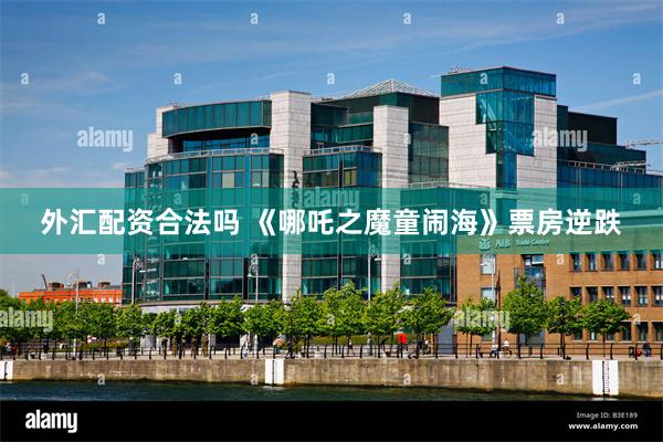 外汇配资合法吗 《哪吒之魔童闹海》票房逆跌
