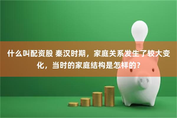 什么叫配资股 秦汉时期，家庭关系发生了较大变化，当时的家庭结构是怎样的？