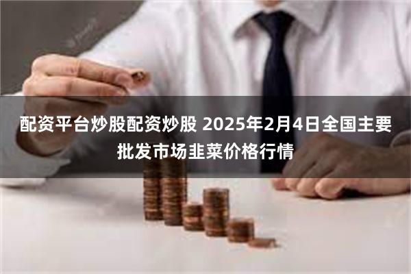 配资平台炒股配资炒股 2025年2月4日全国主要批发市场韭菜价格行情