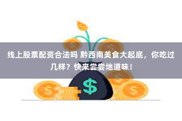 线上股票配资合法吗 黔西南美食大起底,你吃过几样?快来尝尝地道味!