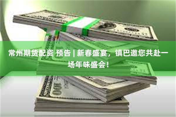 常州期货配资 预告 | 新春盛宴，镇巴邀您共赴一场年味盛会！
