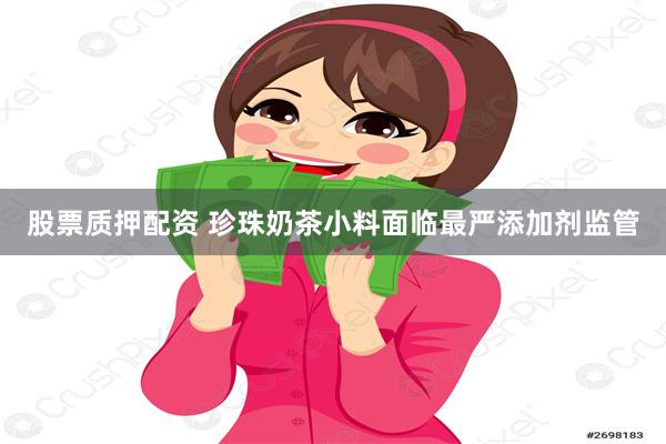 股票质押配资 珍珠奶茶小料面临最严添加剂监管