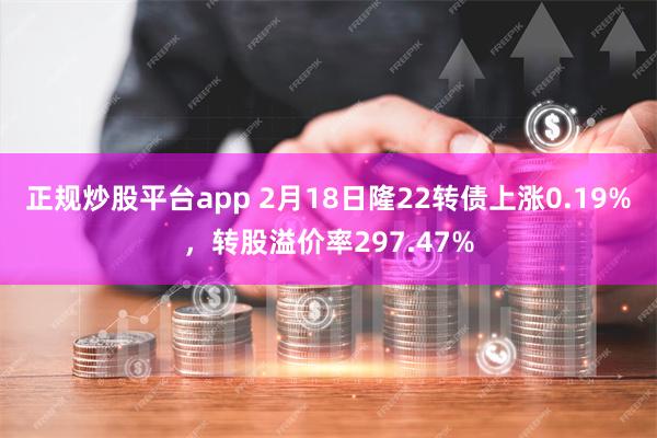 正规炒股平台app 2月18日隆22转债上涨0.19%，转股溢价率297.47%