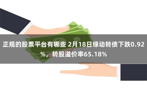 正规的股票平台有哪些 2月18日绿动转债下跌0.92%，转股溢价率65.18%