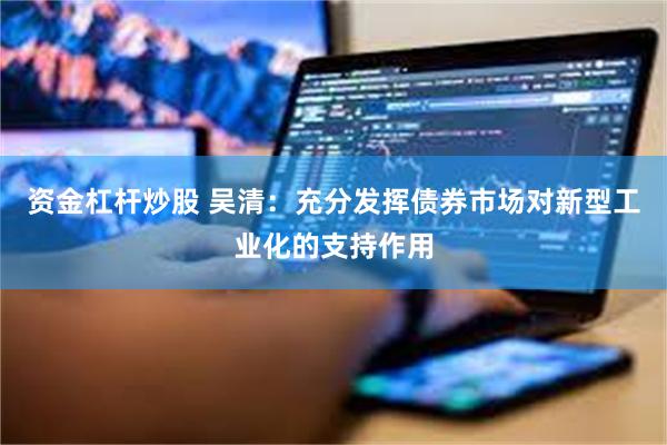 资金杠杆炒股 吴清:充分发挥债券市场对新型工业化的支持作用