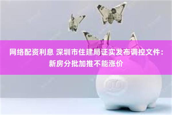 网络配资利息 深圳市住建局证实发布调控文件：新房分批加推不能涨价