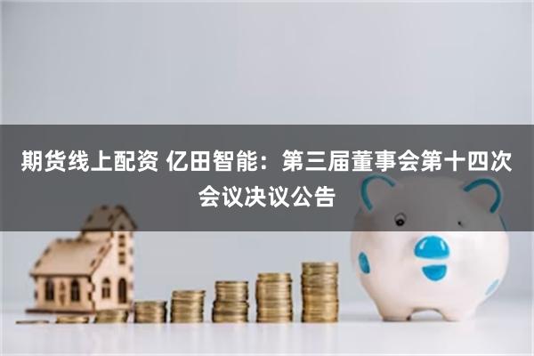 期货线上配资 亿田智能：第三届董事会第十四次会议决议公告