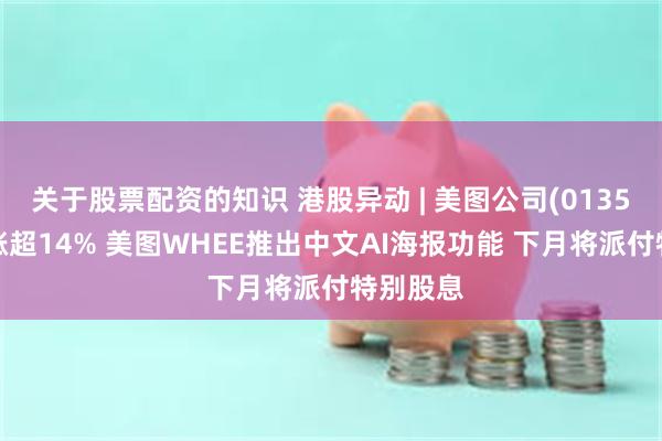 关于股票配资的知识 港股异动 | 美图公司(01357)早盘涨超14% 美图WHEE推出中文AI海报功能 下月将派付特别股息