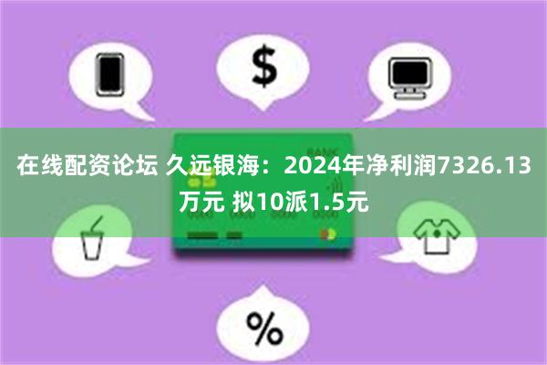 在线配资论坛 久远银海：2024年净利润7326.13万元 拟10派1.5元