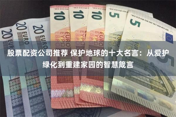 股票配资公司推荐 保护地球的十大名言：从爱护绿化到重建家园的智慧箴言