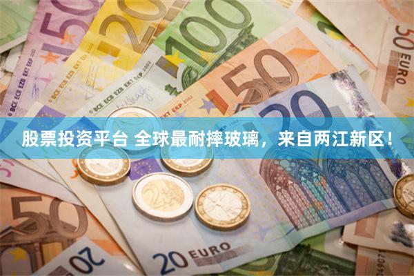 股票投资平台 全球最耐摔玻璃，来自两江新区！