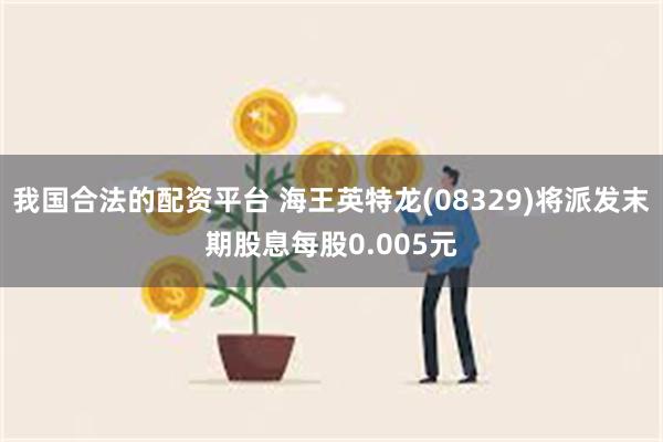 我国合法的配资平台 海王英特龙(08329)将派发末期股息每股0.005元