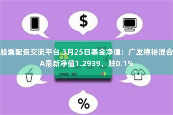 股票配资交流平台 3月25日基金净值：广发稳裕混合A最新净值1.2939，跌0.1%