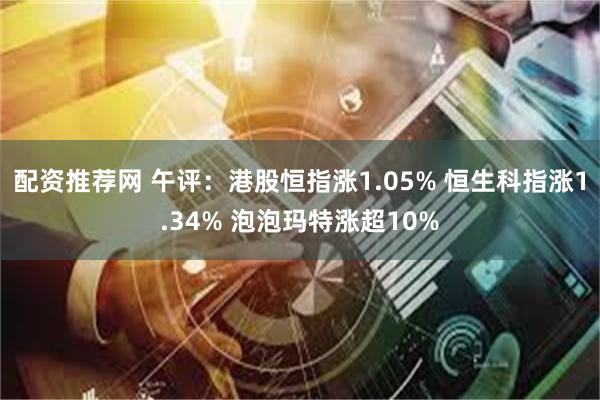 配资推荐网 午评：港股恒指涨1.05% 恒生科指涨1.34% 泡泡玛特涨超10%