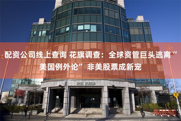 配资公司线上查询 花旗调查:全球资管巨头逃离“美国例外论” 非美股票成新宠