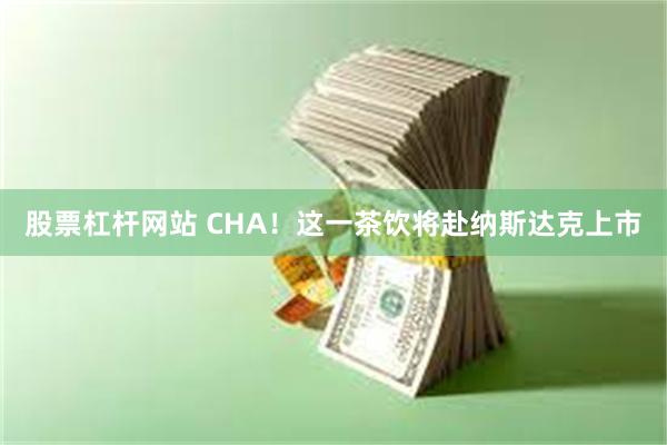 股票杠杆网站 CHA！这一茶饮将赴纳斯达克上市