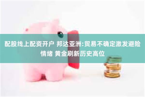 配股线上配资开户 邦达亚洲:贸易不确定激发避险情绪 黄金刷新历史高位