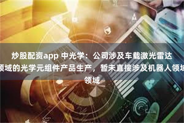 炒股配资app 中光学：公司涉及车载激光雷达领域的光学元组件产品生产，暂未直接涉及机器人领域