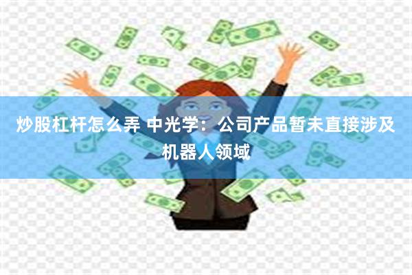 炒股杠杆怎么弄 中光学：公司产品暂未直接涉及机器人领域