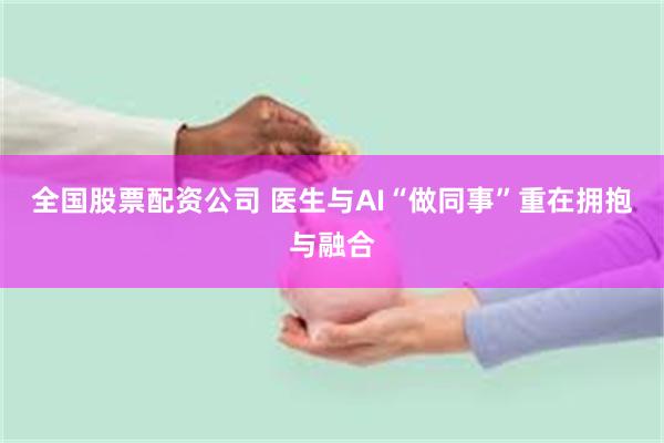 全国股票配资公司 医生与AI“做同事”重在拥抱与融合