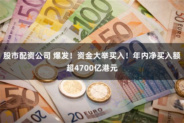 股市配资公司 爆发!资金大举买入!年内净买入额超4700亿港元