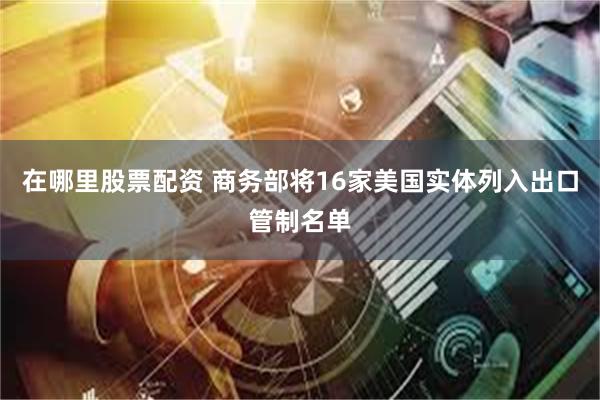 在哪里股票配资 商务部将16家美国实体列入出口管制名单