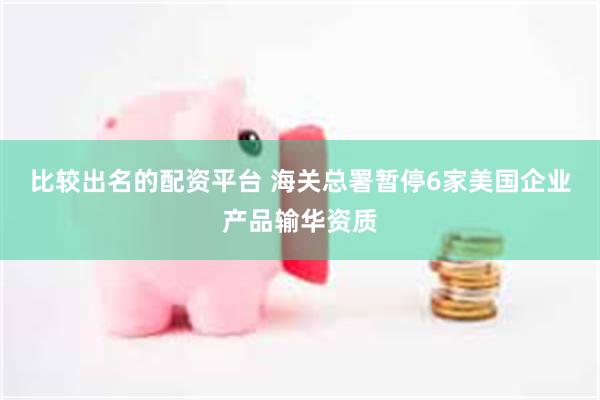 比较出名的配资平台 海关总署暂停6家美国企业产品输华资质