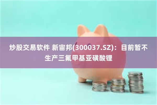 炒股交易软件 新宙邦(300037.SZ):目前暂不生产三氟甲基亚磺酸锂