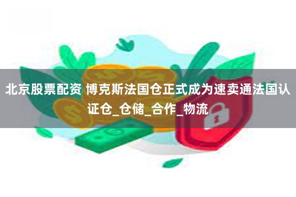 北京股票配资 博克斯法国仓正式成为速卖通法国认证仓_仓储_合作_物流