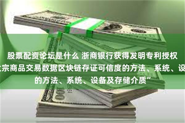 股票配资论坛是什么 浙商银行获得发明专利授权：“一种提升大宗商品交易数据区块链存证可信度的方法、系统、设备及存储介质”