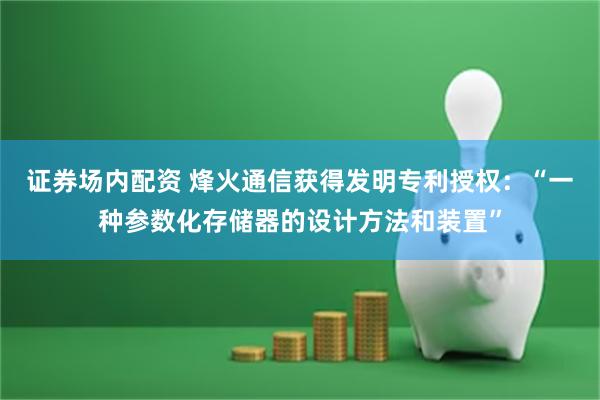 证券场内配资 烽火通信获得发明专利授权：“一种参数化存储器的设计方法和装置”