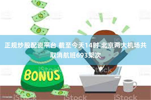 正规炒股配资平台 截至今天14时 北京两大机场共取消航班693架次