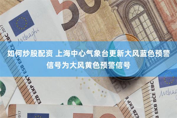 如何炒股配资 上海中心气象台更新大风蓝色预警信号为大风黄色预警信号