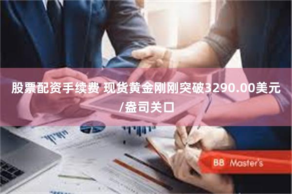 股票配资手续费 现货黄金刚刚突破3290.00美元/盎司关口