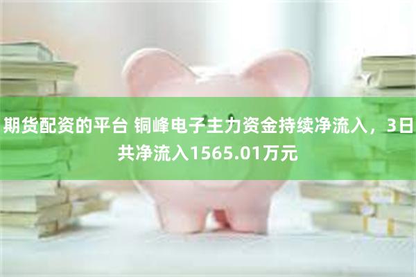 期货配资的平台 铜峰电子主力资金持续净流入，3日共净流入1565.01万元