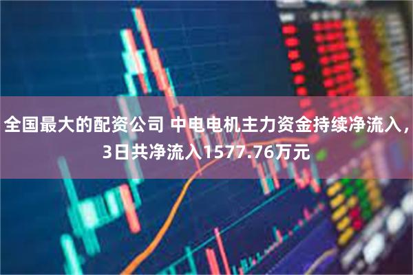 全国最大的配资公司 中电电机主力资金持续净流入，3日共净流入1577.76万元