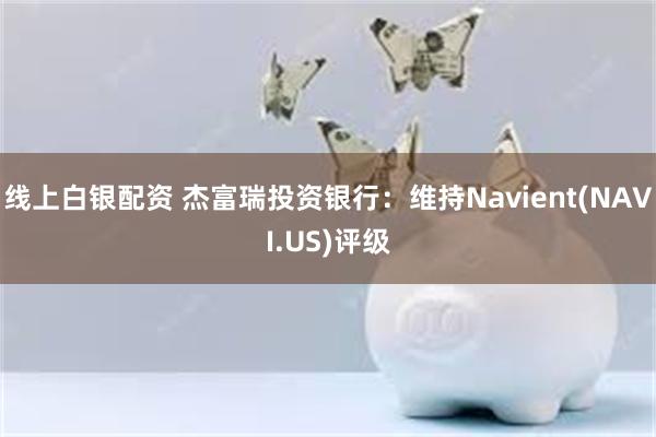 线上白银配资 杰富瑞投资银行：维持Navient(NAVI.US)评级