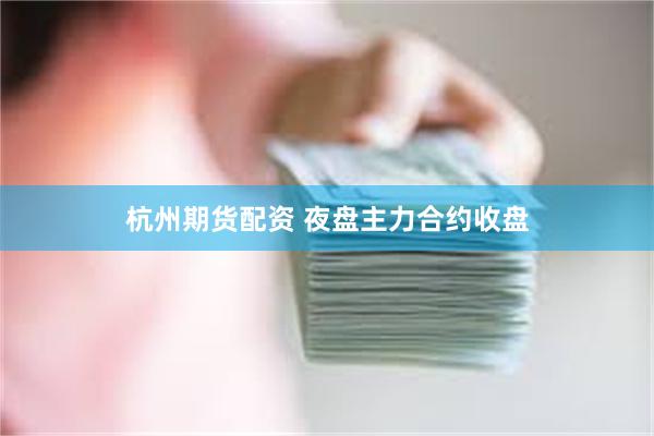 杭州期货配资 夜盘主力合约收盘